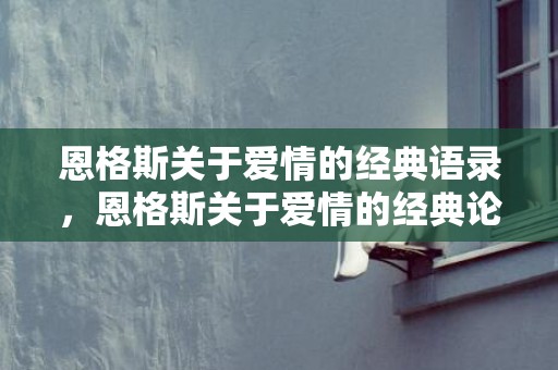 恩格斯关于爱情的经典语录，恩格斯关于爱情的经典论述，恩格斯说爱情