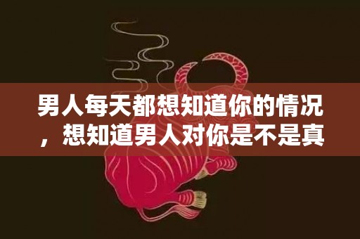 男人每天都想知道你的情况，想知道男人对你是不是真心 有欲情故纵的陌生感，对你欲擒故纵的男人是什么意思