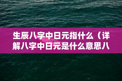 生辰八字中日元指什么（详解八字中日元是什么意思八字上的日元是什么意思啊?_卦...）