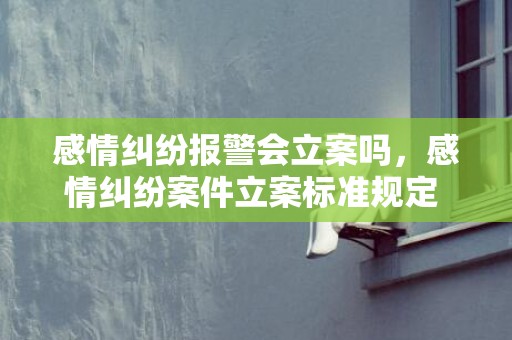 感情纠纷报警会立案吗，感情纠纷案件立案标准规定 感情纠纷可以立案吗