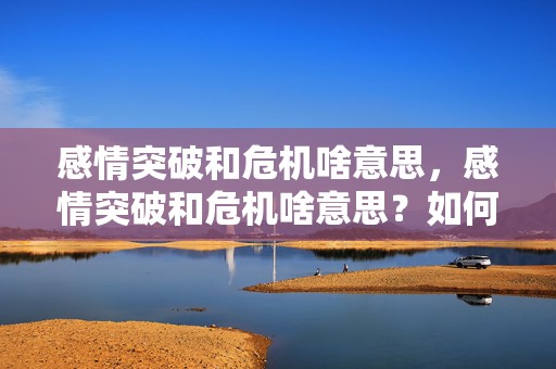 感情突破和危机啥意思，感情突破和危机啥意思？如何解决感情危机