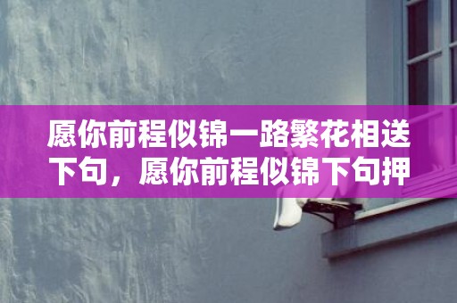 愿你前程似锦一路繁花相送下句，愿你前程似锦下句押韵？寓意大好前程的诗句