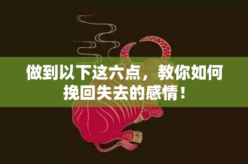 做到以下这六点，教你如何挽回失去的感情！