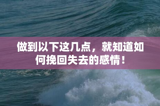 做到以下这几点，就知道如何挽回失去的感情！