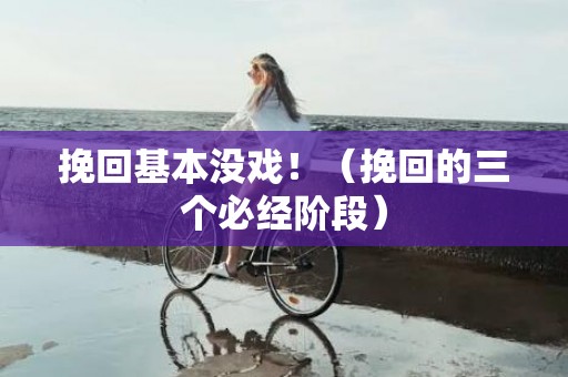 挽回基本没戏！（挽回的三个必经阶段）