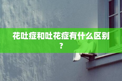 花吐症和吐花症有什么区别?