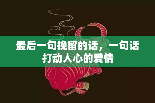 最后一句挽留的话，一句话打动人心的爱情