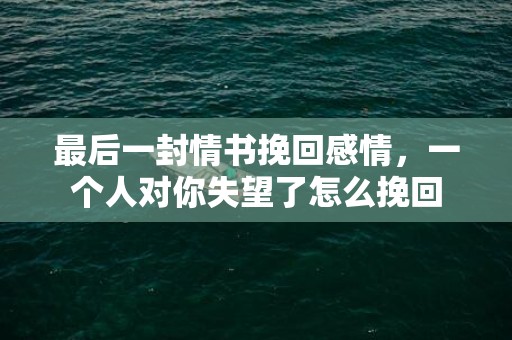 最后一封情书挽回感情，一个人对你失望了怎么挽回