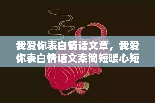 我爱你表白情话文章，我爱你表白情话文案简短暖心短句子