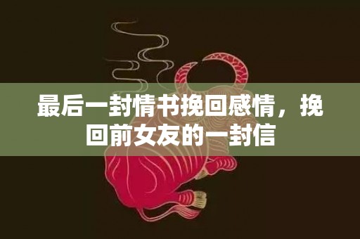 最后一封情书挽回感情，挽回前女友的一封信