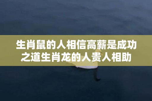 生肖鼠的人相信高薪是成功之道生肖龙的人贵人相助