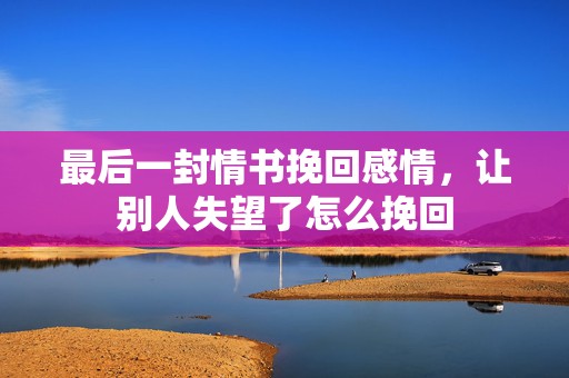 最后一封情书挽回感情，让别人失望了怎么挽回