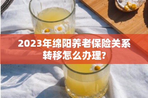 2023年绵阳养老保险关系转移怎么办理?