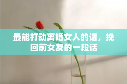 最能打动离婚女人的话，挽回前女友的一段话