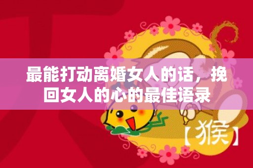 最能打动离婚女人的话，挽回女人的心的最佳语录