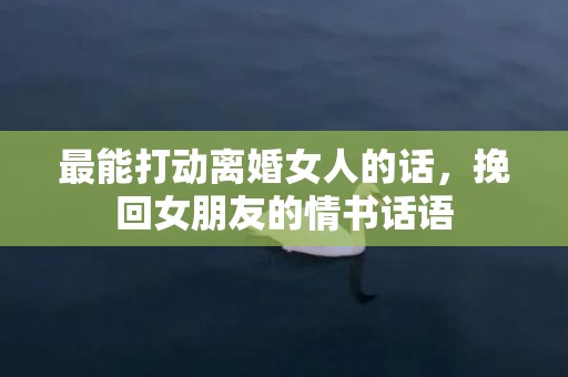 最能打动离婚女人的话，挽回女朋友的情书话语