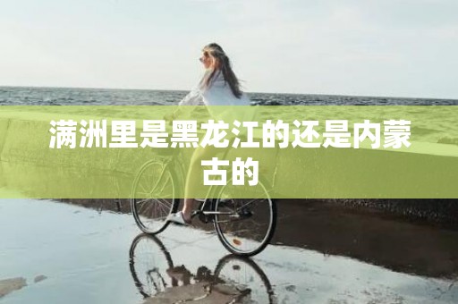 满洲里是黑龙江的还是内蒙古的