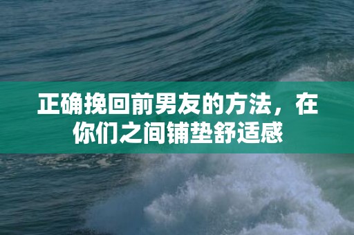 正确挽回前男友的方法，在你们之间铺垫舒适感