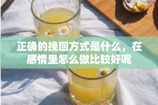 正确的挽回方式是什么，在感情里怎么做比较好呢