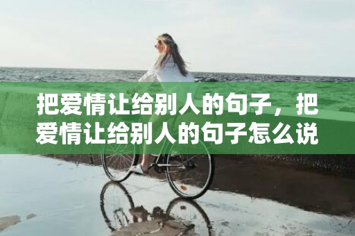 把爱情让给别人的句子，把爱情让给别人的句子怎么说出来呢