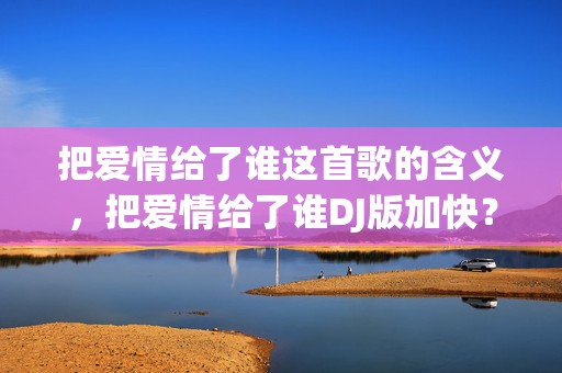 把爱情给了谁这首歌的含义，把爱情给了谁DJ版加快？你把爱还给我dj