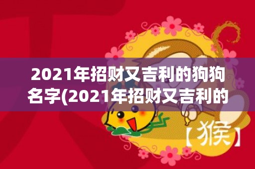 2021年招财又吉利的狗狗名字(2021年招财又吉利的狗英文名字)