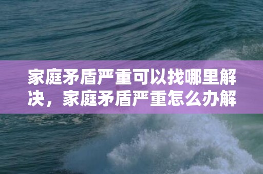 家庭矛盾严重可以找哪里解决，家庭矛盾严重怎么办解决方法呢