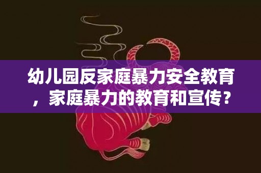 幼儿园反家庭暴力安全教育，家庭暴力的教育和宣传？反家庭暴力活动