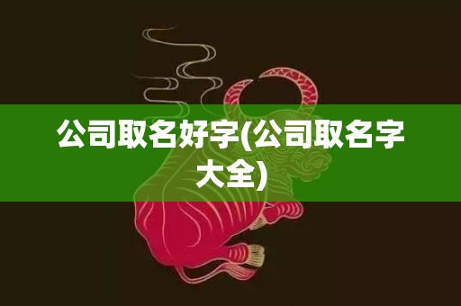 公司取名好字(公司取名字大全)