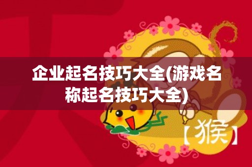 企业起名技巧大全(游戏名称起名技巧大全)