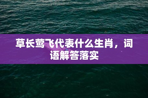 草长莺飞代表什么生肖，词语解答落实