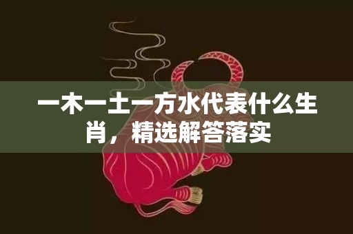 一木一土一方水代表什么生肖，精选解答落实