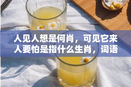 人见人想是何肖，可见它来人要怕是指什么生肖，词语精选落实