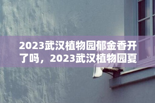 2023武汉植物园郁金香开了吗，2023武汉植物园夏令营主题+时间+费用