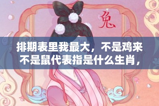 排期表里我最大，不是鸡来不是鼠代表指是什么生肖，详细解释落实