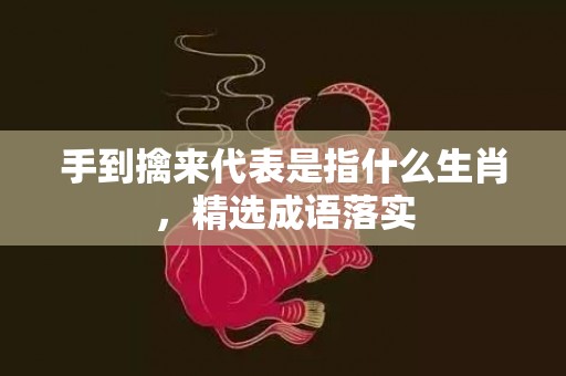 手到擒来代表是指什么生肖，精选成语落实