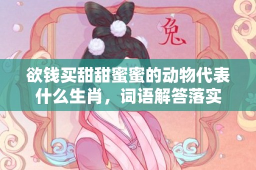 欲钱买甜甜蜜蜜的动物代表什么生肖，词语解答落实