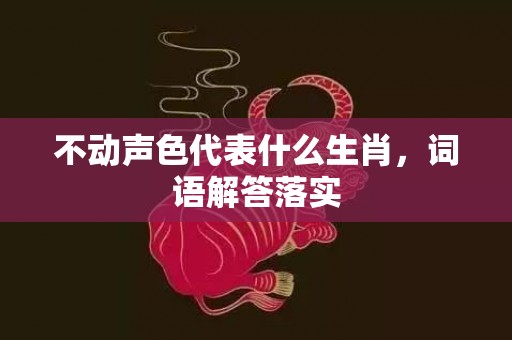 不动声色代表什么生肖，词语解答落实