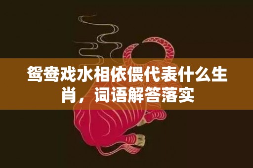 鸳鸯戏水相依偎代表什么生肖，词语解答落实