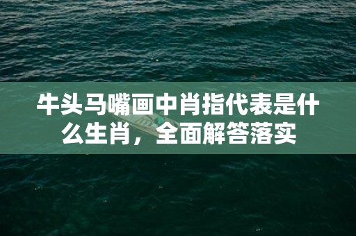 牛头马嘴画中肖指代表是什么生肖，全面解答落实