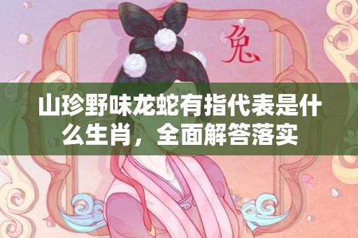 山珍野味龙蛇有指代表是什么生肖，全面解答落实