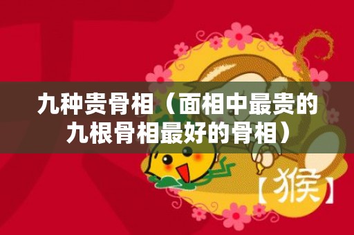 九种贵骨相（面相中最贵的九根骨相最好的骨相）