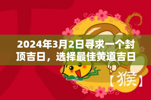 2024年3月2日寻求一个封顶吉日，选择最佳黄道吉日更加顺顺利利