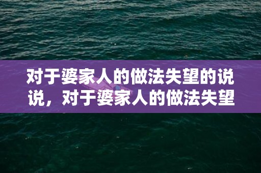 对于婆家人的做法失望的说说，对于婆家人的做法失望的说说怎么写