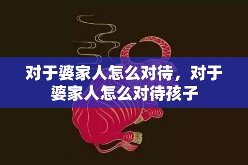 对于婆家人怎么对待，对于婆家人怎么对待孩子