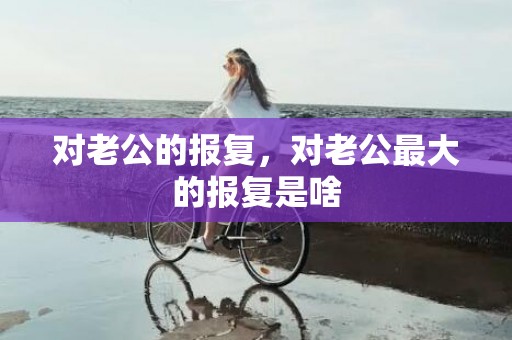 对老公的报复，对老公最大的报复是啥