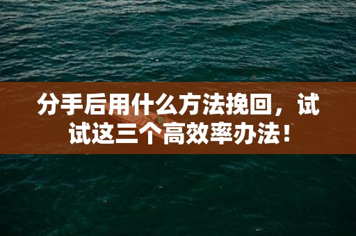 分手后用什么方法挽回，试试这三个高效率办法！