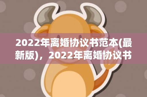 2022年离婚协议书范本(最新版)，2022年离婚协议书需要公证吗(夫妻离婚协议需要公证吗)