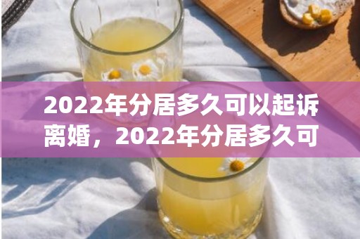 2022年分居多久可以起诉离婚，2022年分居多久可以自动离婚(现在婚姻法分居多久可以自动离婚)