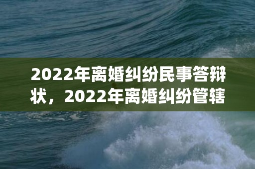 2022年离婚纠纷民事答辩状，2022年离婚纠纷管辖(离婚案件诉讼管辖)